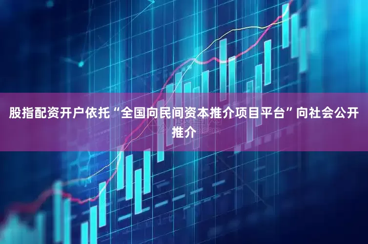 股指配资开户依托“全国向民间资本推介项目平台”向社会公开推介