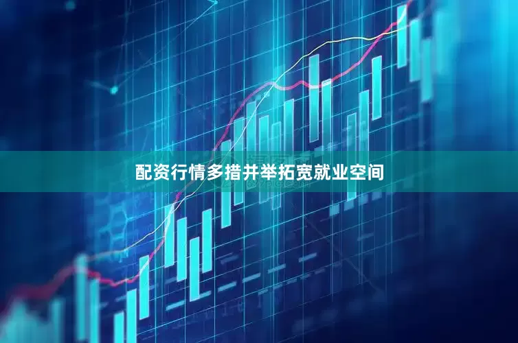 配资行情多措并举拓宽就业空间