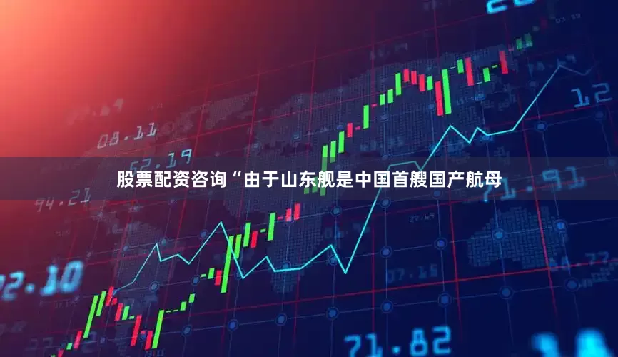 股票配资咨询“由于山东舰是中国首艘国产航母