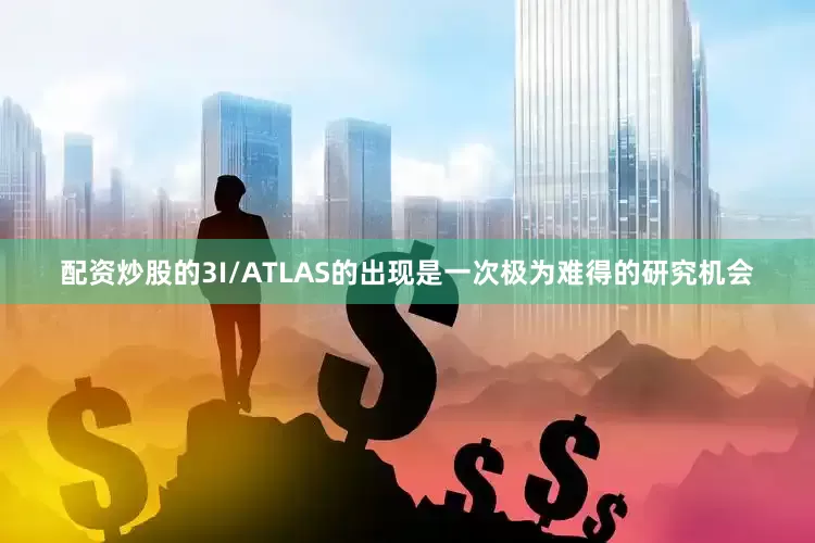 配资炒股的3I/ATLAS的出现是一次极为难得的研究机会