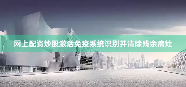 网上配资炒股激活免疫系统识别并清除残余病灶