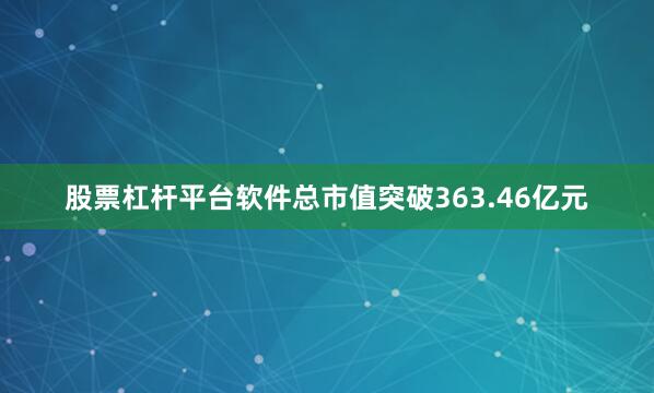 股票杠杆平台软件总市值突破363.46亿元