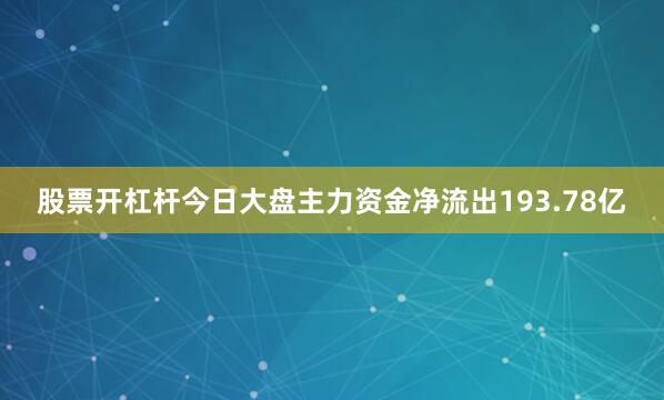 股票开杠杆今日大盘主力资金净流出193.78亿