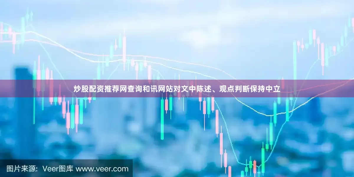 炒股配资推荐网查询和讯网站对文中陈述、观点判断保持中立