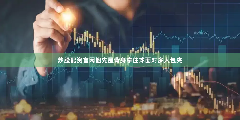 炒股配资官网他先是背身拿住球面对多人包夹