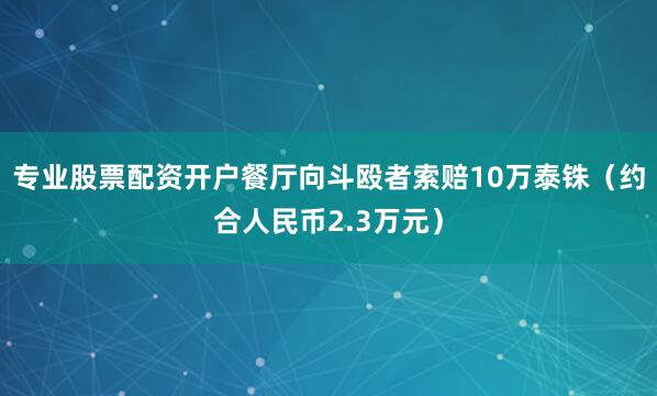 专业股票配资开户餐厅向斗殴者索赔10万泰铢（约合人民币2.3万元）