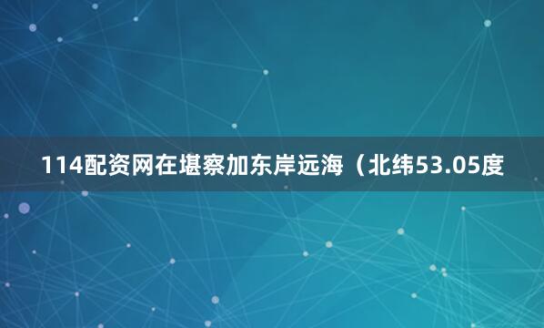 114配资网在堪察加东岸远海（北纬53.05度