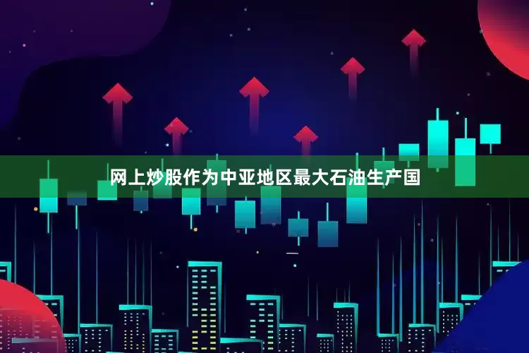 网上炒股　　作为中亚地区最大石油生产国